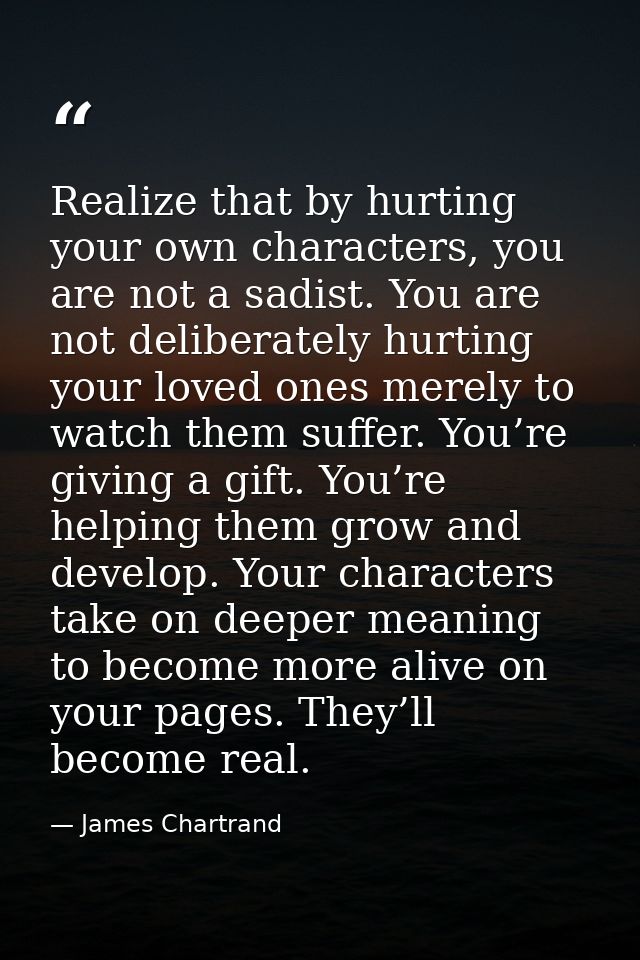 Realize that by hurting your own characters, you are not a sadist. You are not deliberately hurting your loved ones mere — James Chartrand