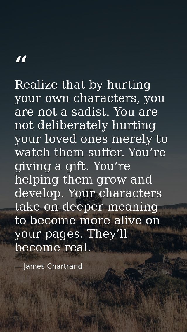 Realize that by hurting your own characters, you are not a sadist. You are not deliberately hurting your loved ones mere — James Chartrand