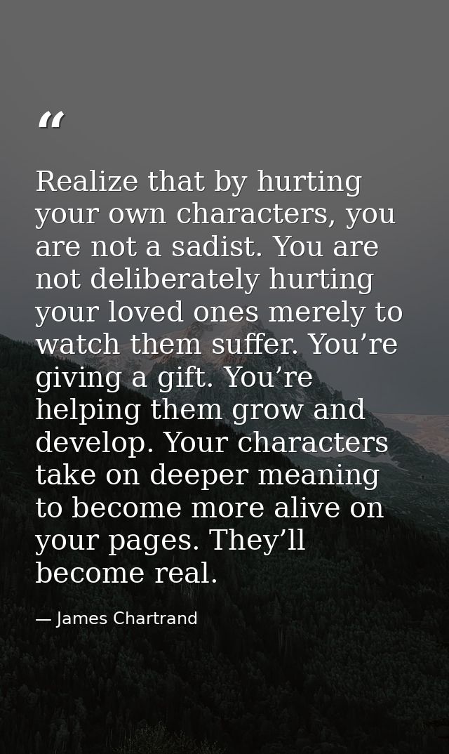 Realize that by hurting your own characters, you are not a sadist. You are not deliberately hurting your loved ones mere — James Chartrand