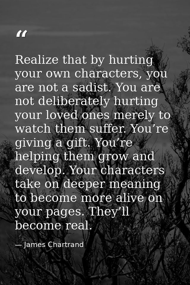 Realize that by hurting your own characters, you are not a sadist. You are not deliberately hurting your loved ones mere — James Chartrand