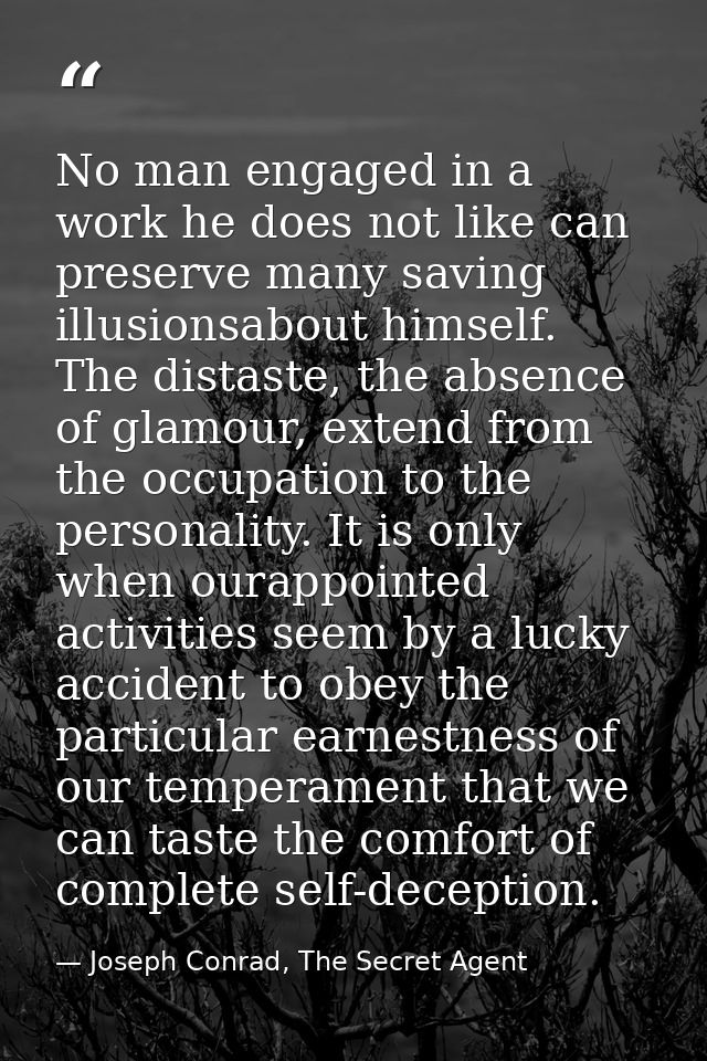 No man engaged in a work he does not like can preserve many saving illusionsabout himself. The distaste, the absence of  — Joseph Conrad, The Secret Agent