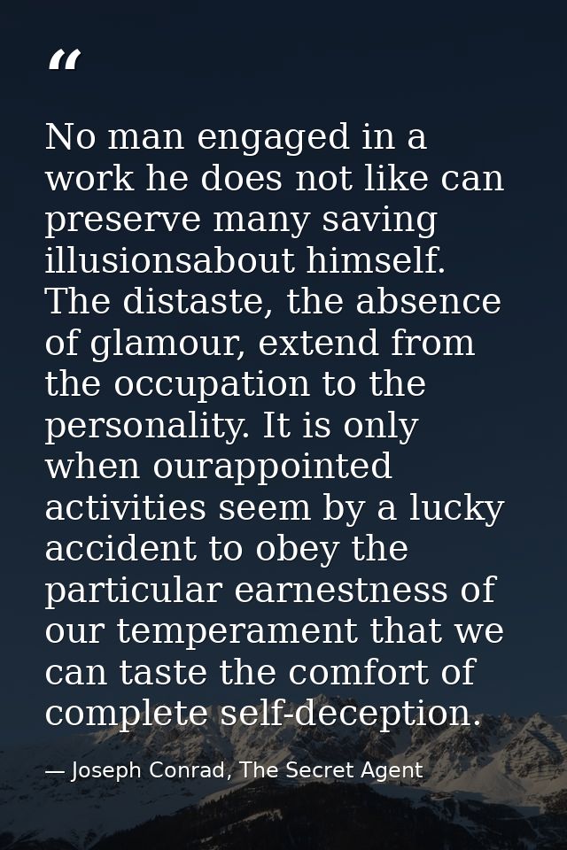 No man engaged in a work he does not like can preserve many saving illusionsabout himself. The distaste, the absence of  — Joseph Conrad, The Secret Agent