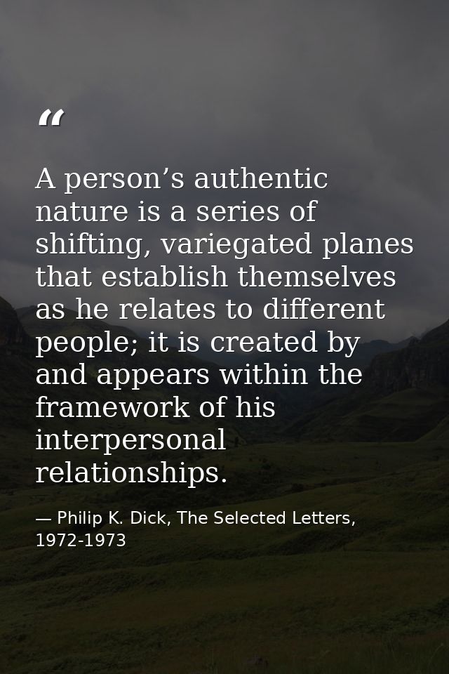 A person’s authentic nature is a series of shifting, variegated planes that establish themselves as he relates to differ — Philip K. Dick, The Selected Letters, 1972-1973