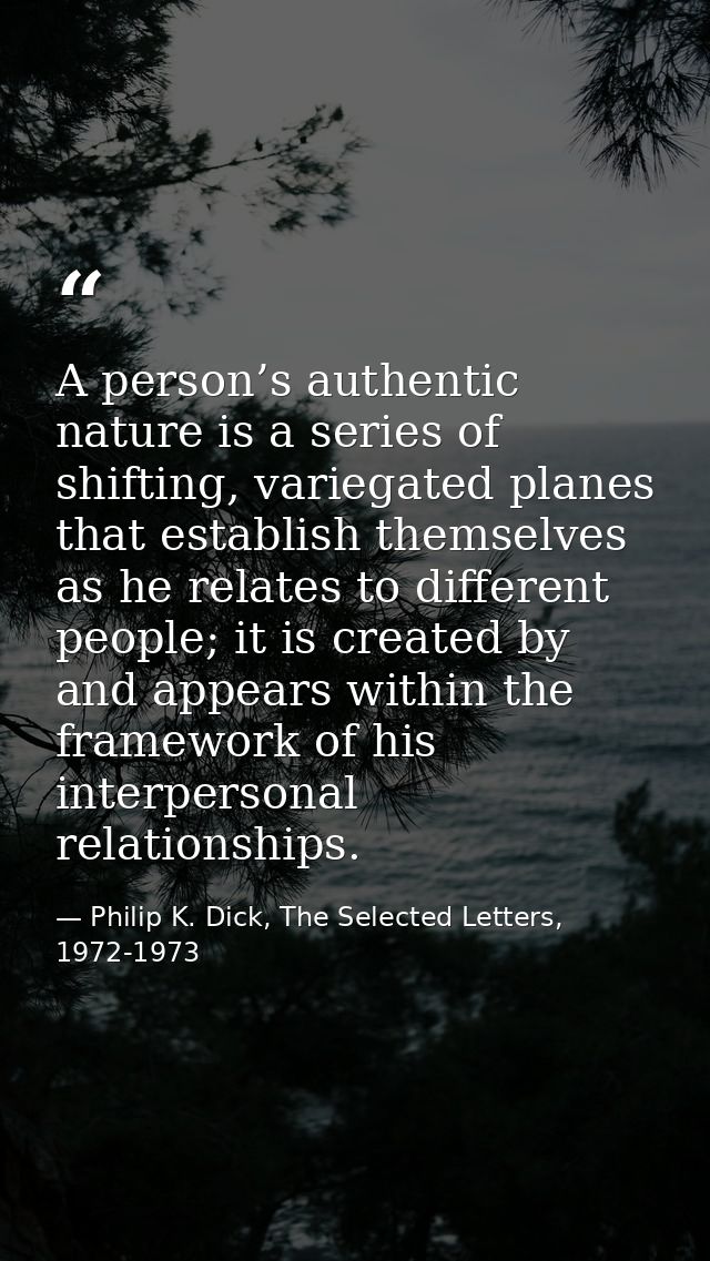 A person’s authentic nature is a series of shifting, variegated planes that establish themselves as he relates to differ — Philip K. Dick, The Selected Letters, 1972-1973