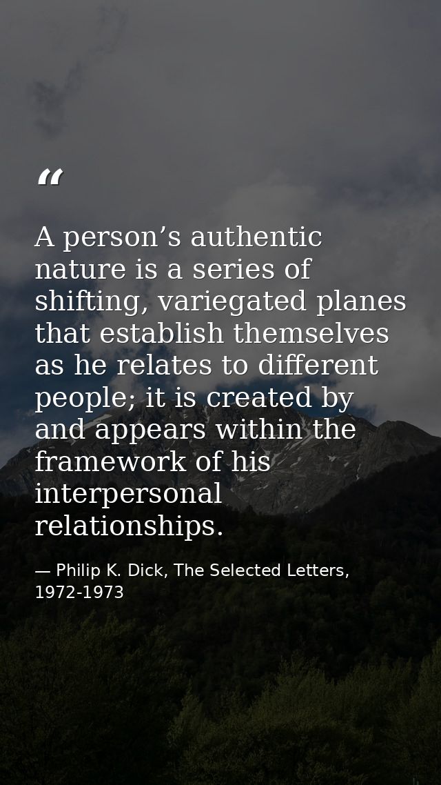 A person’s authentic nature is a series of shifting, variegated planes that establish themselves as he relates to differ — Philip K. Dick, The Selected Letters, 1972-1973
