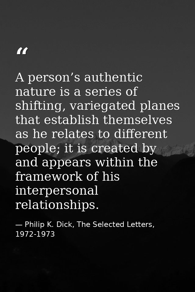 A person’s authentic nature is a series of shifting, variegated planes that establish themselves as he relates to differ — Philip K. Dick, The Selected Letters, 1972-1973