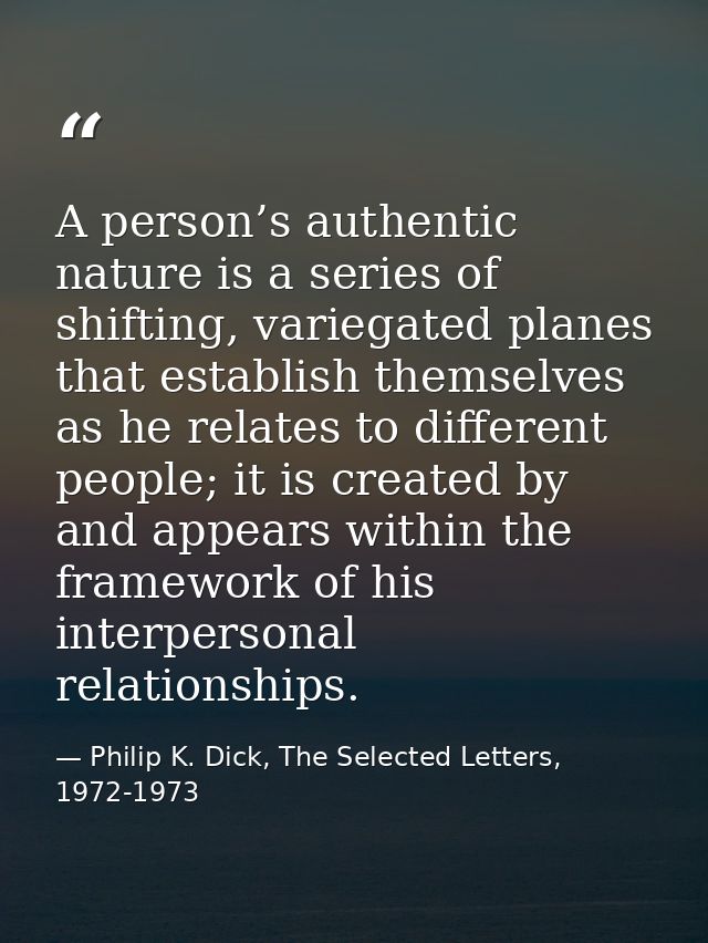 A person’s authentic nature is a series of shifting, variegated planes that establish themselves as he relates to differ — Philip K. Dick, The Selected Letters, 1972-1973