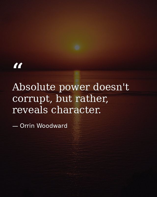 Absolute power doesn't corrupt, but rather, reveals character. — Orrin Woodward