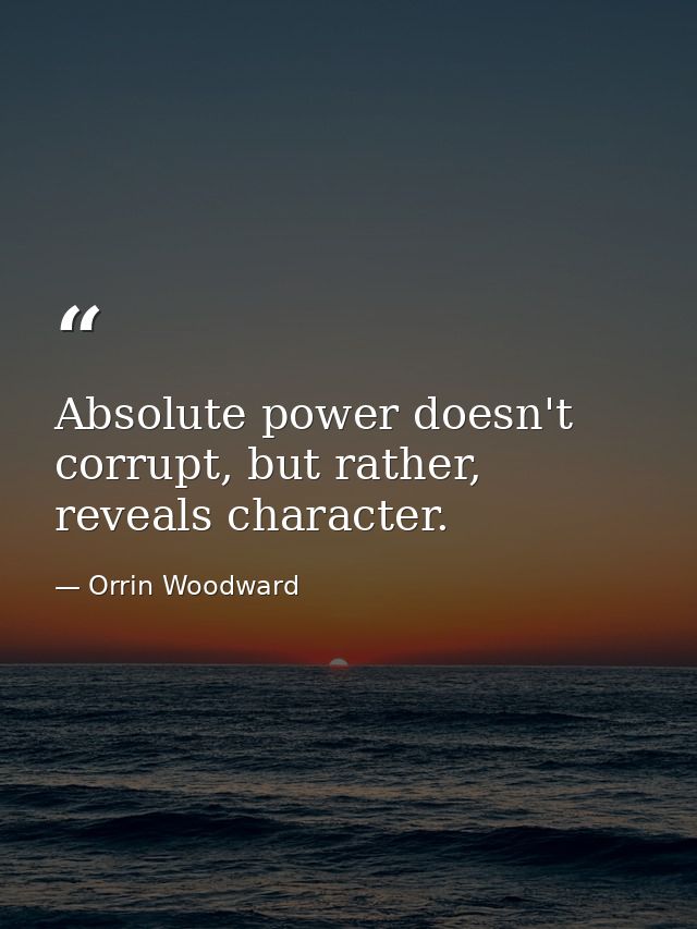 Absolute power doesn't corrupt, but rather, reveals character. — Orrin Woodward
