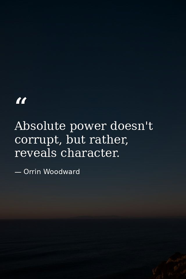 Absolute power doesn't corrupt, but rather, reveals character. — Orrin Woodward