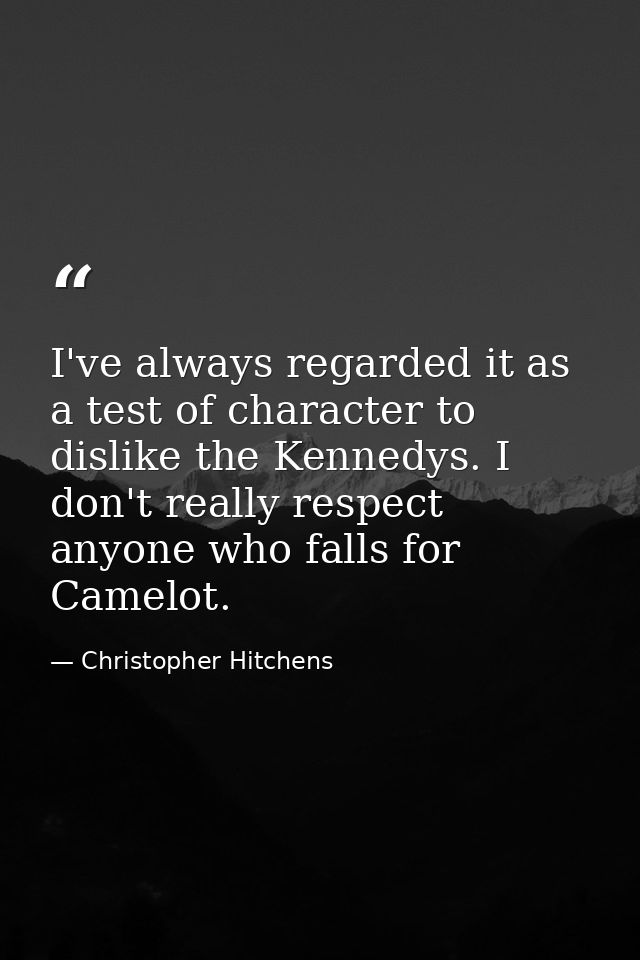 I've always regarded it as a test of character to dislike the Kennedys. I don't really respect anyone who falls for Came — Christopher Hitchens
