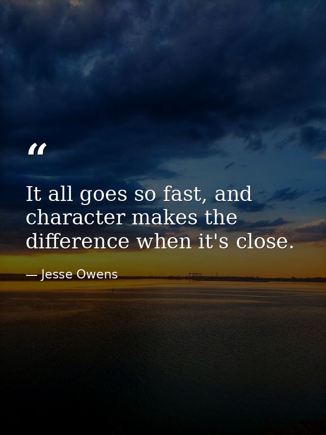 It all goes so fast, and character makes the difference when it's close. — Jesse Owens