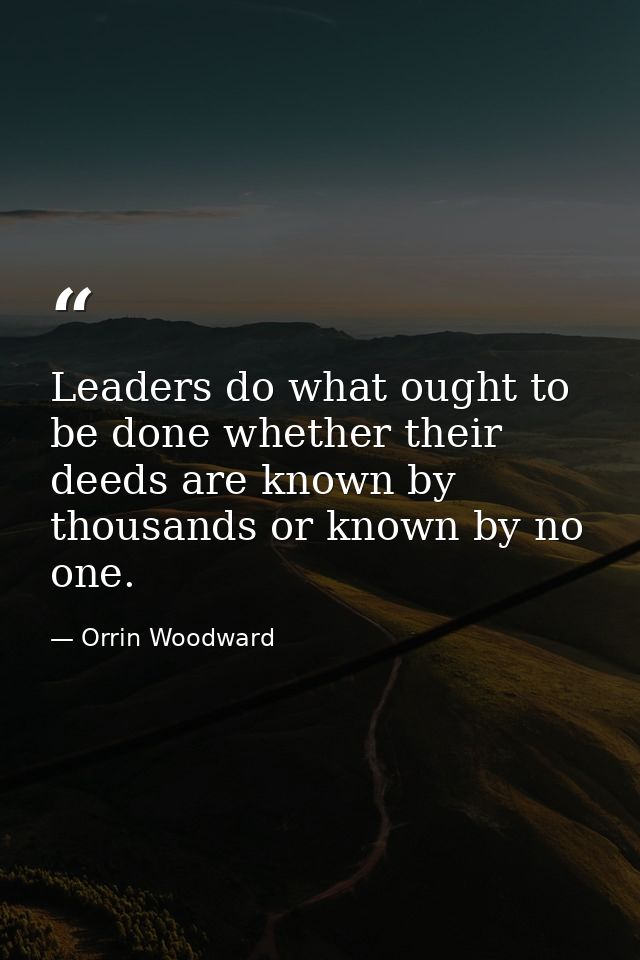 Leaders do what ought to be done whether their deeds are known by thousands or known by no one. — Orrin Woodward
