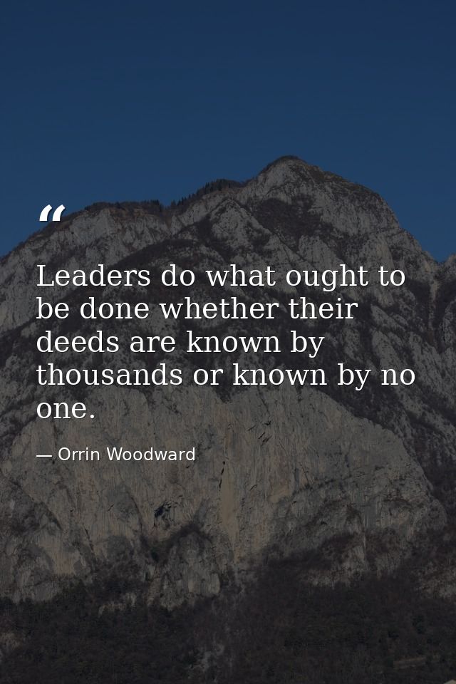 Leaders do what ought to be done whether their deeds are known by thousands or known by no one. — Orrin Woodward