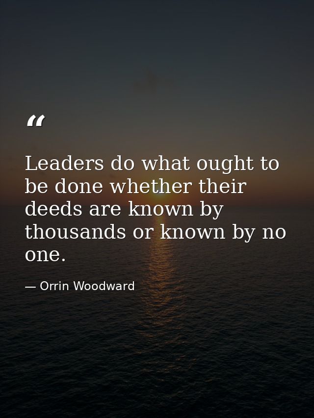 Leaders do what ought to be done whether their deeds are known by thousands or known by no one. — Orrin Woodward