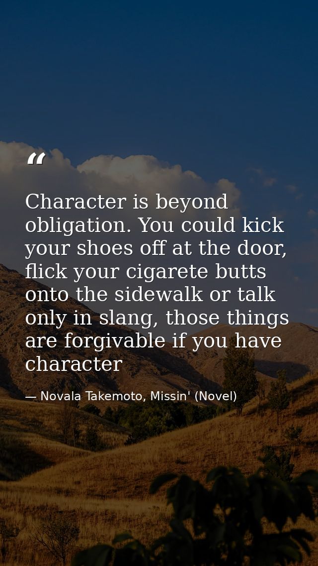 Character is beyond obligation. You could kick your shoes off at the door, flick your cigarete butts onto the sidewalk o — Novala Takemoto, Missin' (Novel)