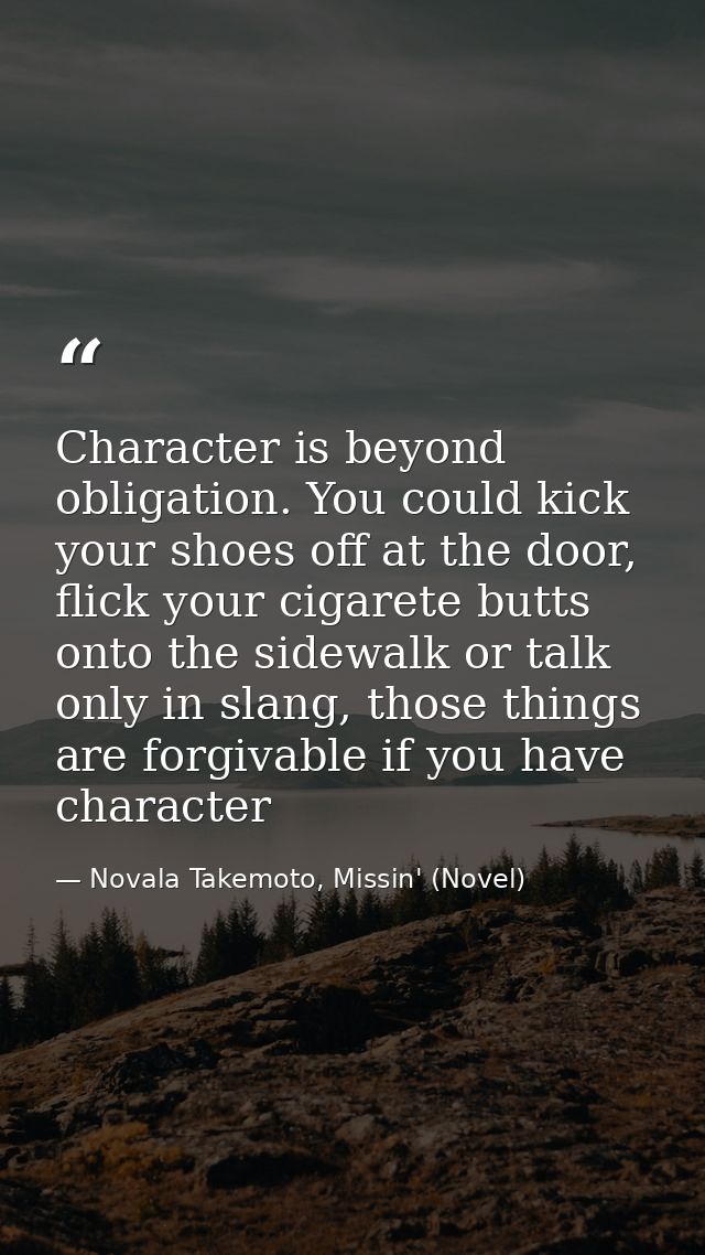 Character is beyond obligation. You could kick your shoes off at the door, flick your cigarete butts onto the sidewalk o — Novala Takemoto, Missin' (Novel)