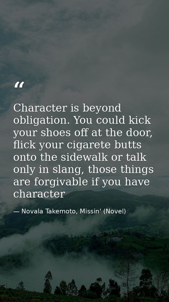 Character is beyond obligation. You could kick your shoes off at the door, flick your cigarete butts onto the sidewalk o — Novala Takemoto, Missin' (Novel)