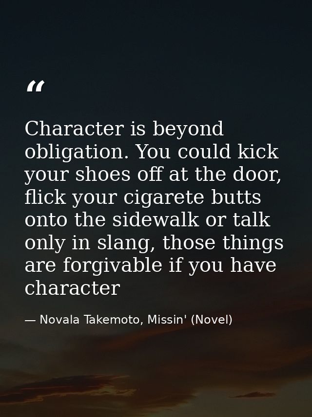 Character is beyond obligation. You could kick your shoes off at the door, flick your cigarete butts onto the sidewalk o — Novala Takemoto, Missin' (Novel)