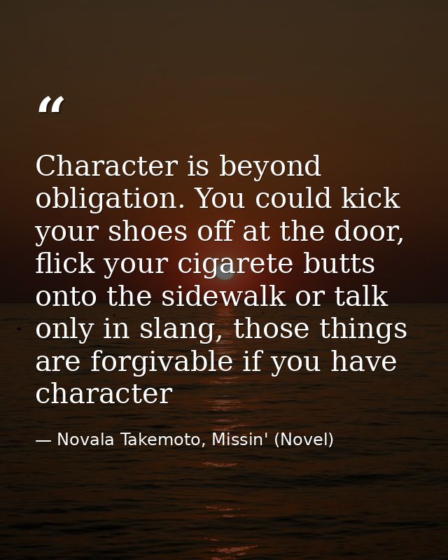 Character is beyond obligation. You could kick your shoes off at the door, flick your cigarete butts onto the sidewalk o — Novala Takemoto, Missin' (Novel)