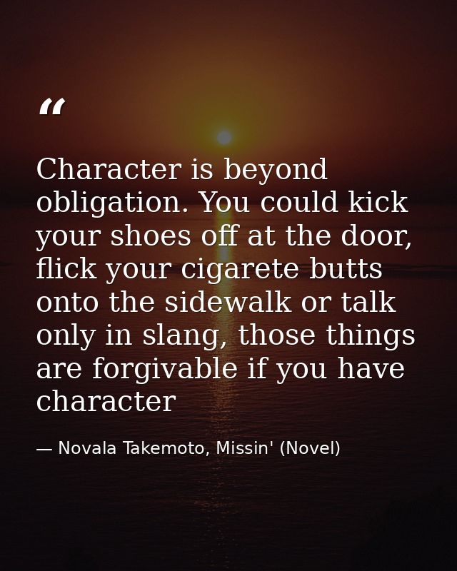 Character is beyond obligation. You could kick your shoes off at the door, flick your cigarete butts onto the sidewalk o — Novala Takemoto, Missin' (Novel)