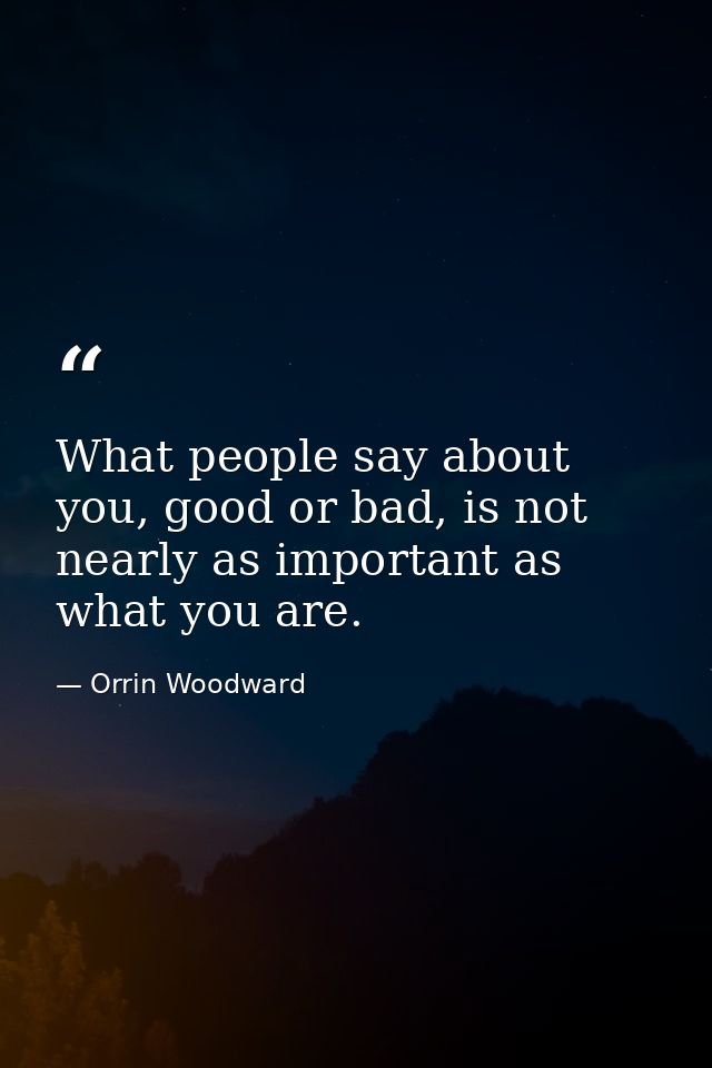 What people say about you, good or bad, is not nearly as important as what you are. — Orrin Woodward