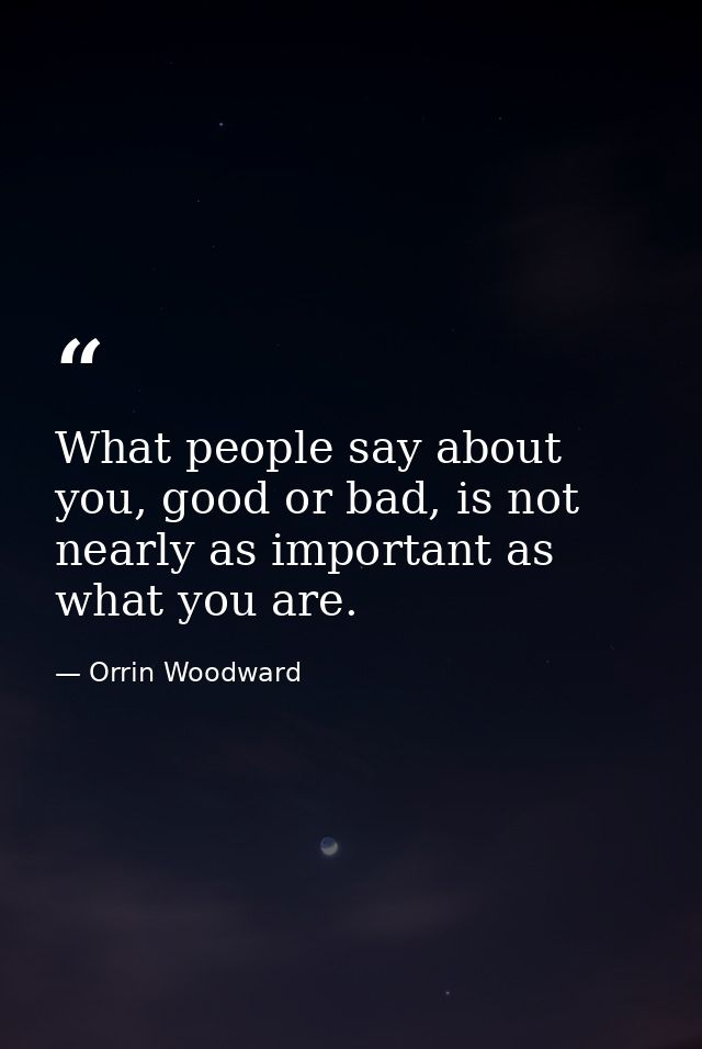 What people say about you, good or bad, is not nearly as important as what you are. — Orrin Woodward