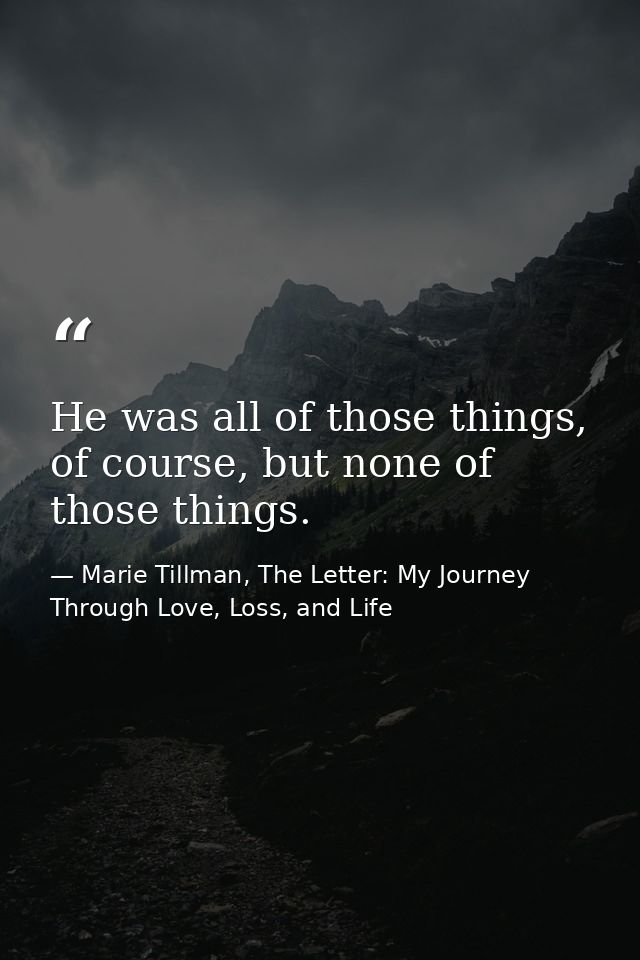 He was all of those things, of course, but none of those things. — Marie Tillman, The Letter: My Journey Through Love, Loss, and Life
