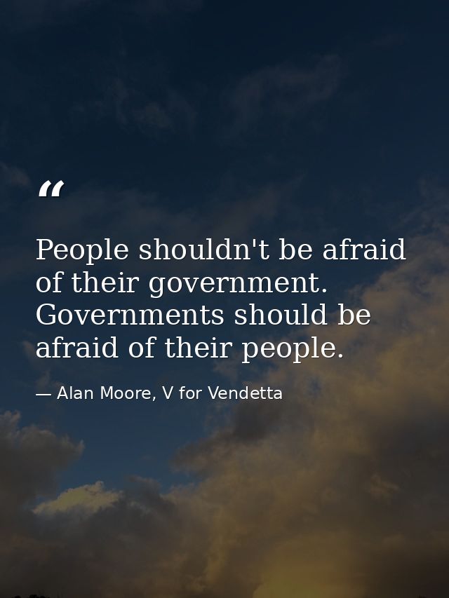 People shouldn't be afraid of their government. Governments should be afraid of their people. — Alan Moore, V for Vendetta