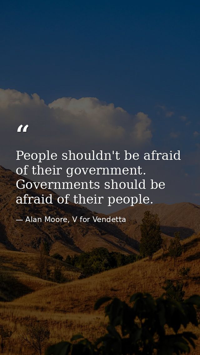 People shouldn't be afraid of their government. Governments should be afraid of their people. — Alan Moore, V for Vendetta