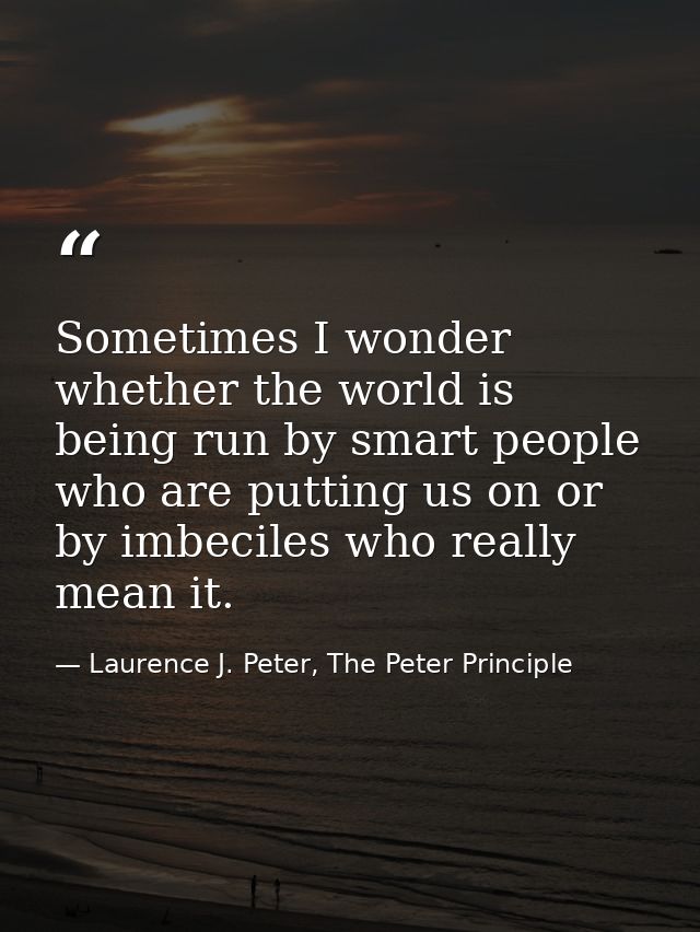 Sometimes I wonder whether the world is being run by smart people who are putting us on or by imbeciles who really mean  — Laurence J. Peter, The Peter Principle