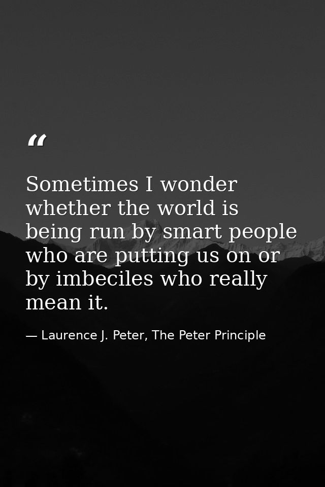 Sometimes I wonder whether the world is being run by smart people who are putting us on or by imbeciles who really mean  — Laurence J. Peter, The Peter Principle