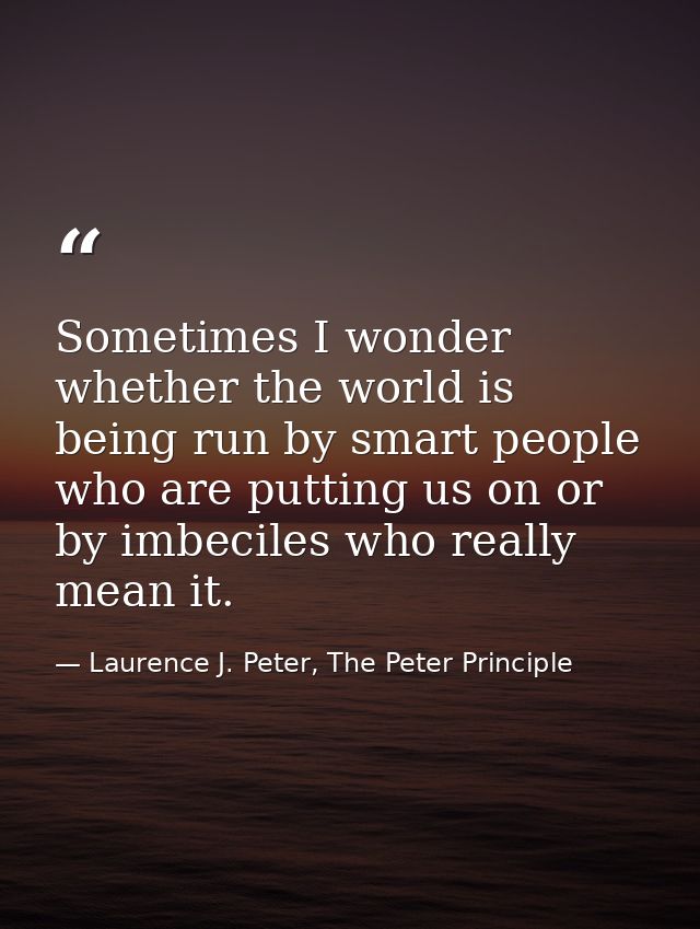 Sometimes I wonder whether the world is being run by smart people who are putting us on or by imbeciles who really mean  — Laurence J. Peter, The Peter Principle