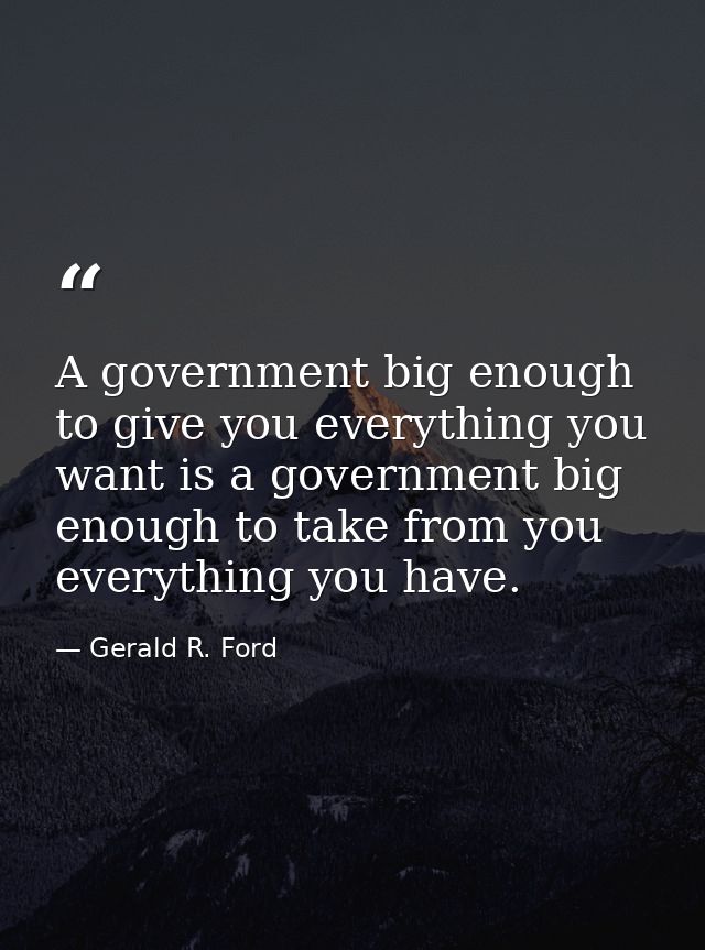 A government big enough to give you everything you want is a government big enough to take from you everything you have. — Gerald R. Ford