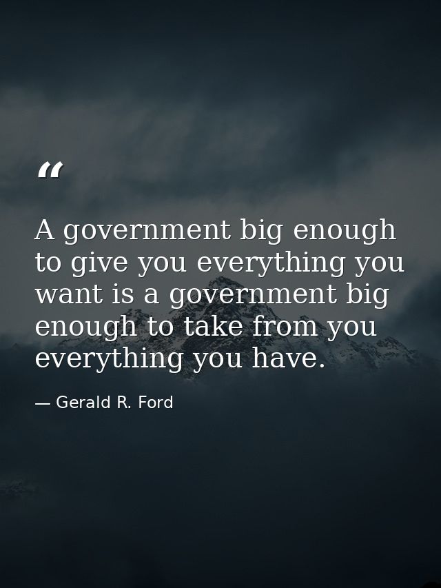 A government big enough to give you everything you want is a government big enough to take from you everything you have. — Gerald R. Ford