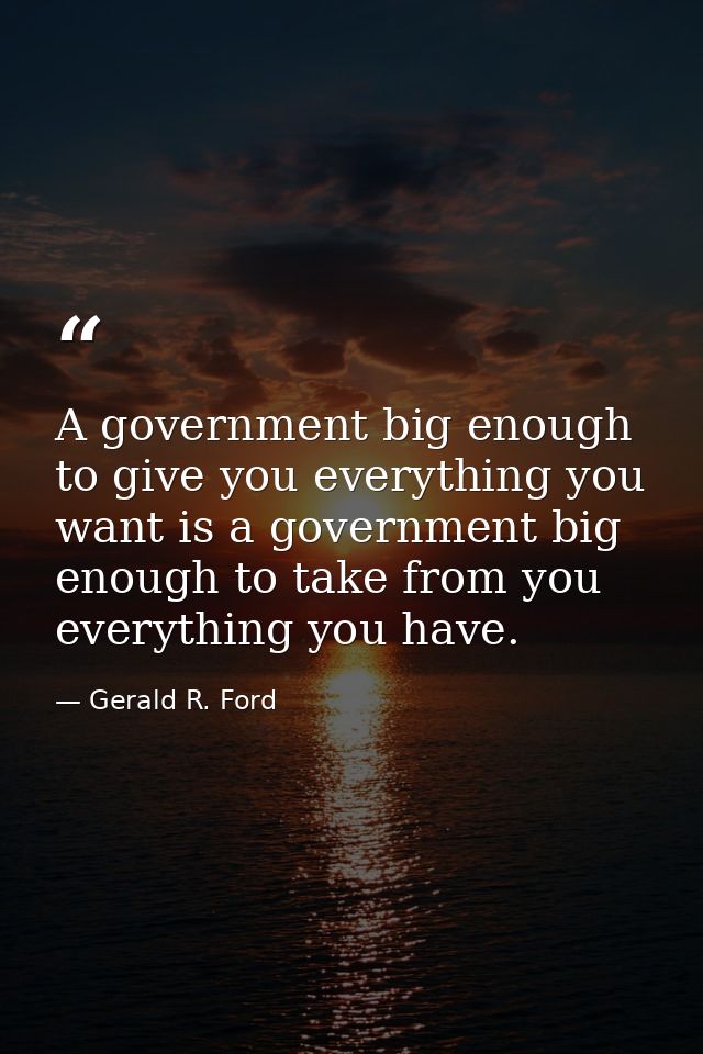 A government big enough to give you everything you want is a government big enough to take from you everything you have. — Gerald R. Ford