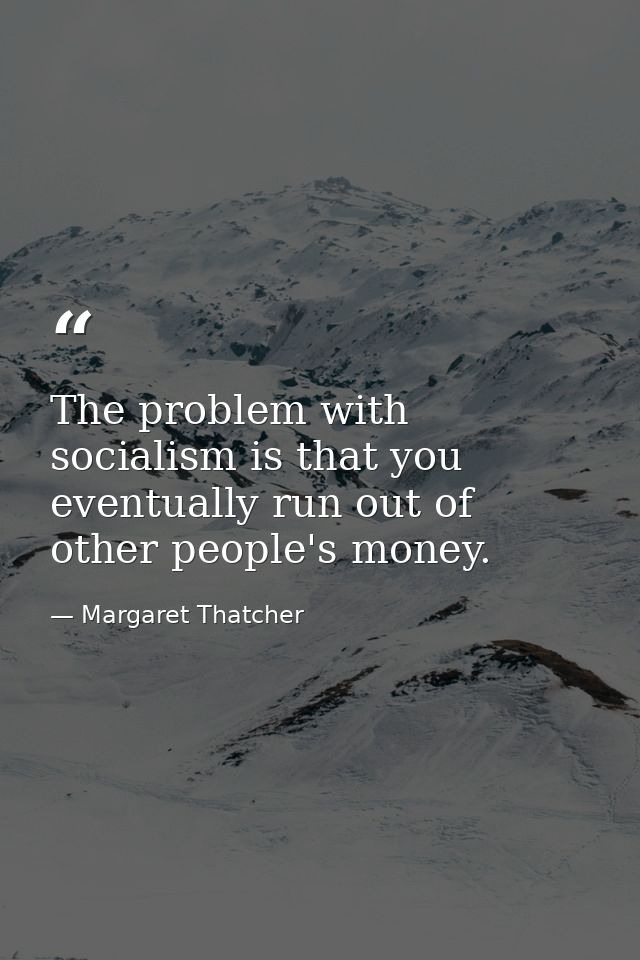 The problem with socialism is that you eventually run out of other people's money. — Margaret Thatcher