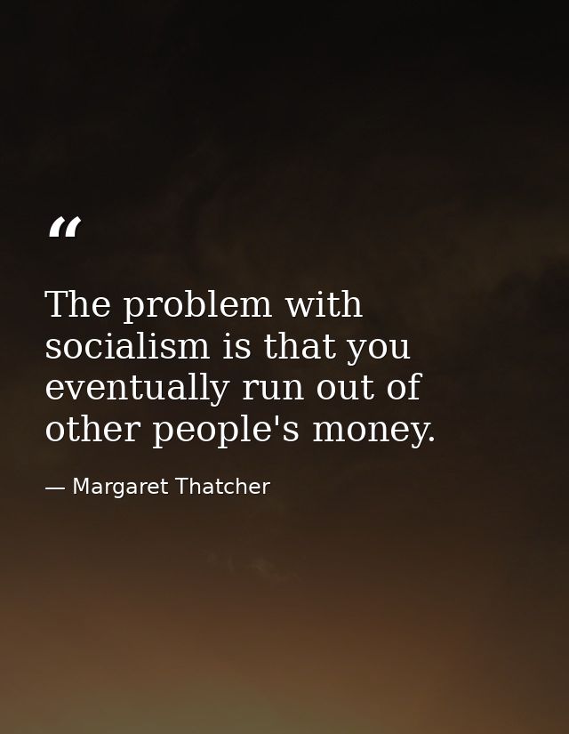 The problem with socialism is that you eventually run out of other people's money. — Margaret Thatcher