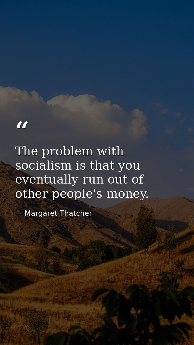 The problem with socialism is that you eventually run out of other people's money. — Margaret Thatcher