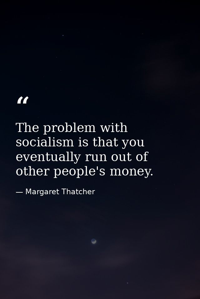 The problem with socialism is that you eventually run out of other people's money. — Margaret Thatcher