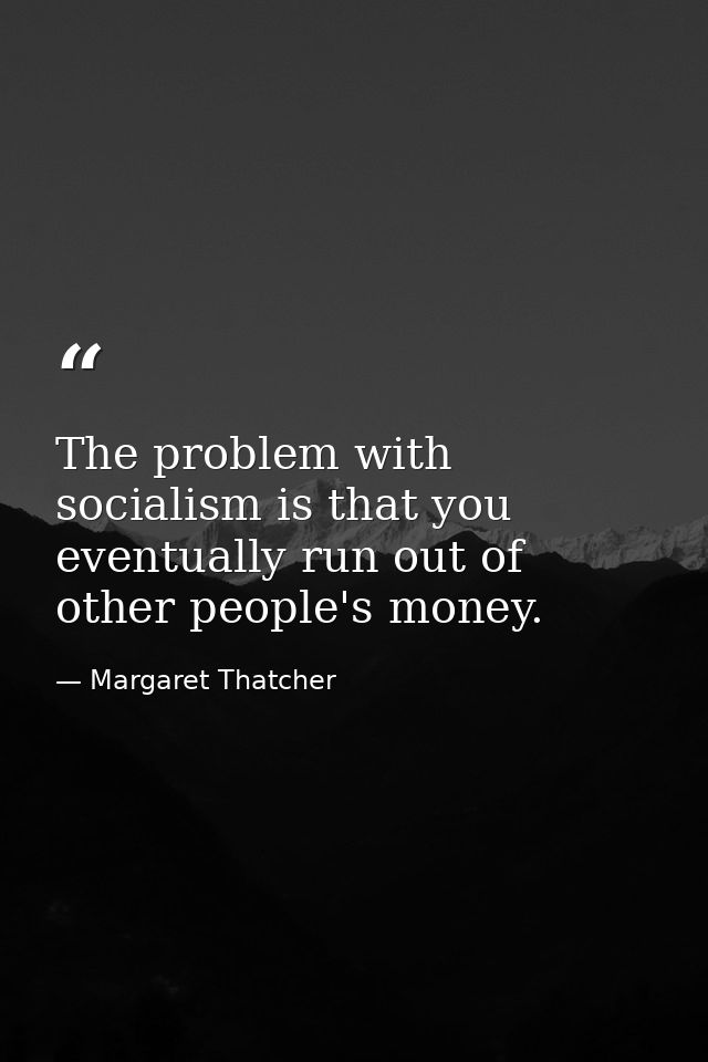 The problem with socialism is that you eventually run out of other people's money. — Margaret Thatcher