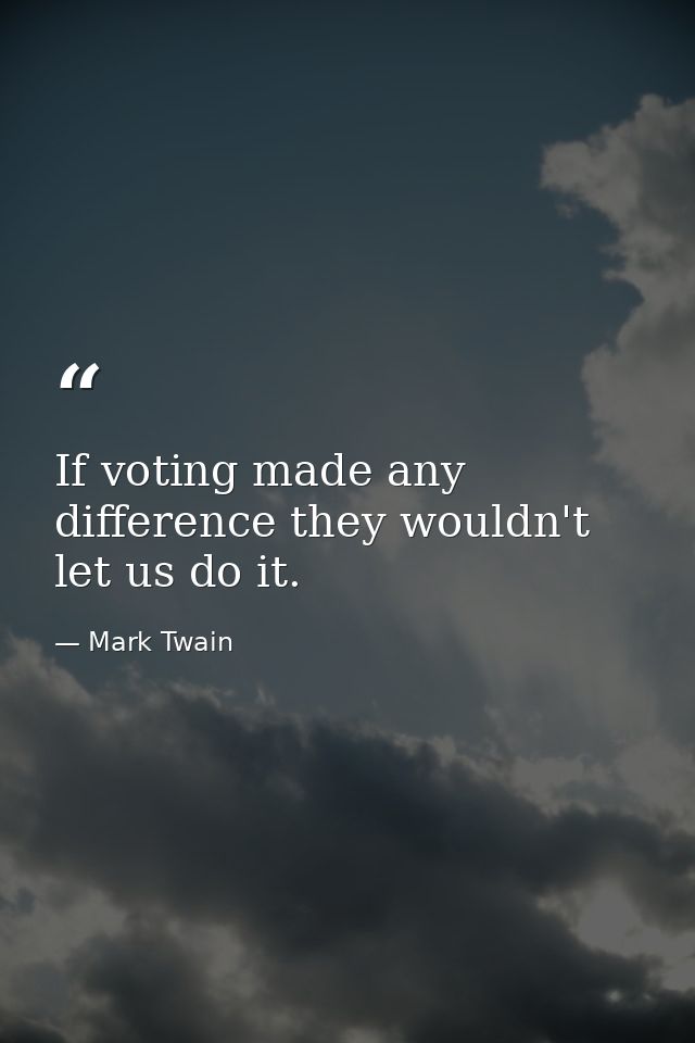 If voting made any difference they wouldn't let us do it. — Mark Twain