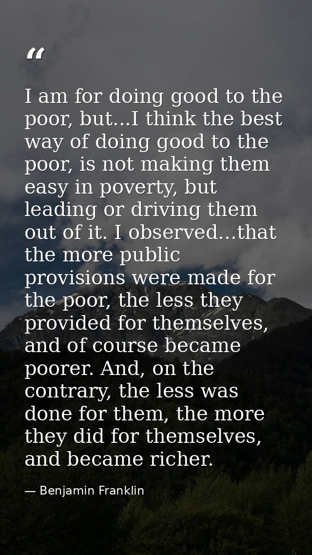I am for doing good to the poor, but...I think the best way of doing good to the poor, is not making them easy in povert — Benjamin Franklin