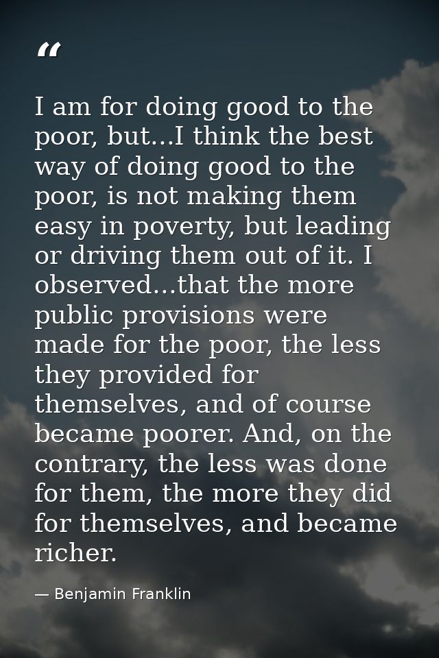 I am for doing good to the poor, but...I think the best way of doing good to the poor, is not making them easy in povert — Benjamin Franklin