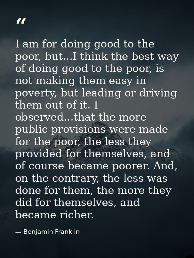 I am for doing good to the poor, but...I think the best way of doing good to the poor, is not making them easy in povert — Benjamin Franklin