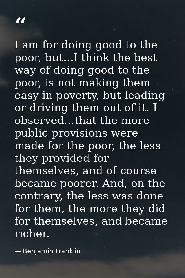 I am for doing good to the poor, but...I think the best way of doing good to the poor, is not making them easy in povert — Benjamin Franklin