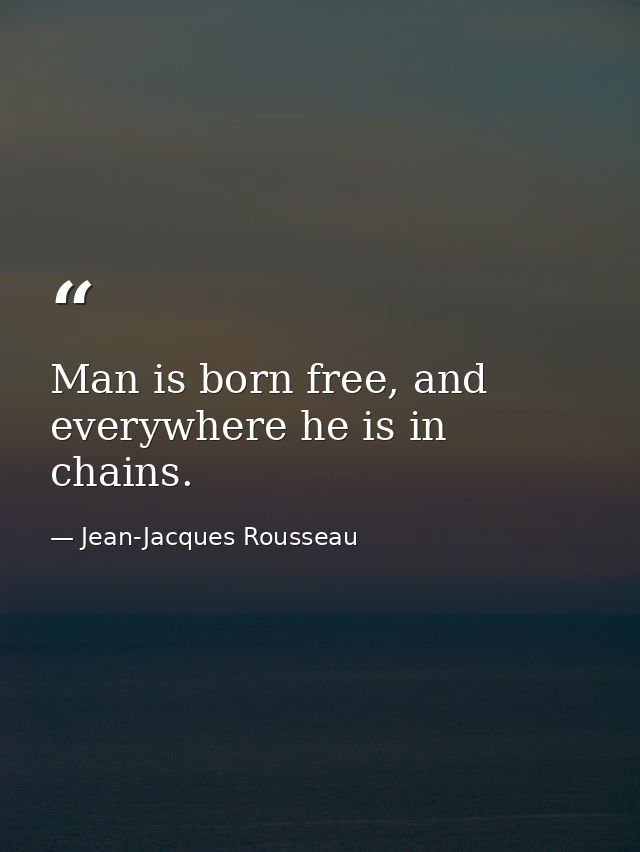 Man is born free, and everywhere he is in chains. — Jean-Jacques Rousseau