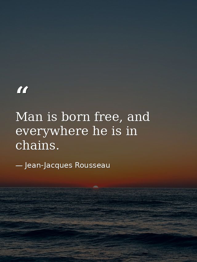 Man is born free, and everywhere he is in chains. — Jean-Jacques Rousseau
