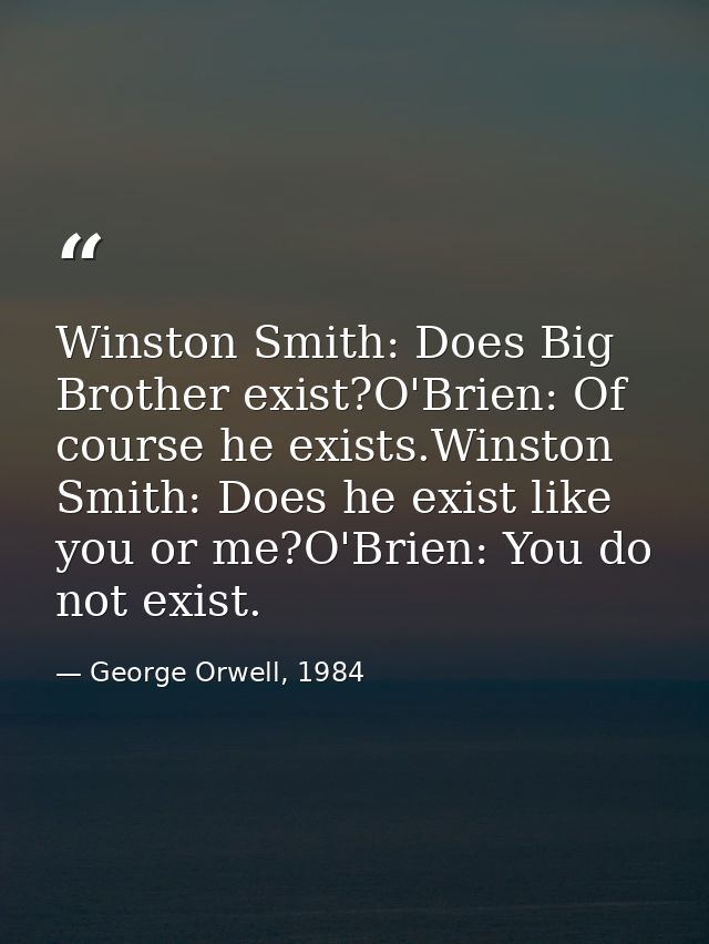 Winston Smith: Does Big Brother exist?O'Brien: Of course he exists.Winston Smith: Does he exist like you or me?O'Brien:  — George Orwell, 1984