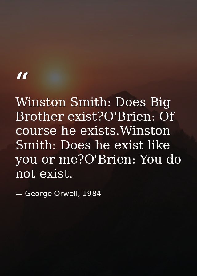 Winston Smith: Does Big Brother exist?O'Brien: Of course he exists.Winston Smith: Does he exist like you or me?O'Brien:  — George Orwell, 1984